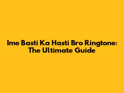 Ime Basti Ka Hasti Bro Ringtone: The Ultimate Guide
