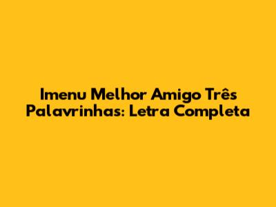 Imenu Melhor Amigo Três Palavrinhas: Letra Completa
