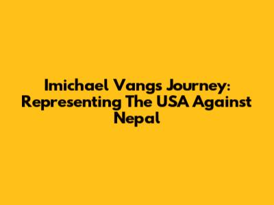 Imichael Vang's Journey: Representing The USA Against Nepal