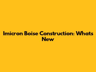 Imicron Boise Construction: What's New