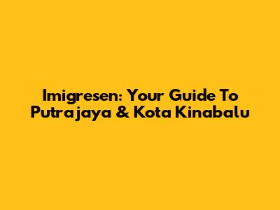 Imigresen: Your Guide To Putrajaya & Kota Kinabalu