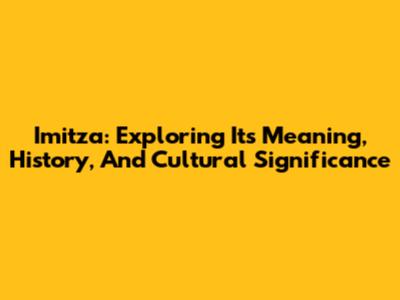 Imitza: Exploring Its Meaning, History, And Cultural Significance
