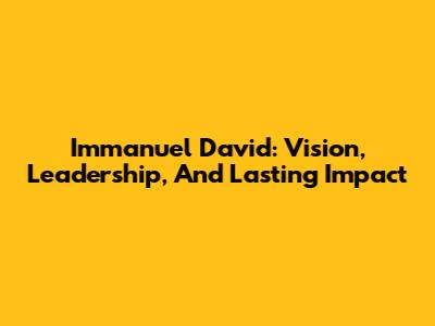 Immanuel David: Vision, Leadership, And Lasting Impact