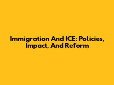 Immigration And ICE: Policies, Impact, And Reform
