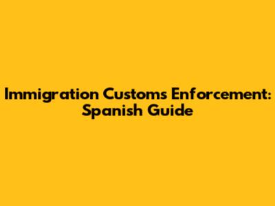 Immigration Customs Enforcement: Spanish Guide