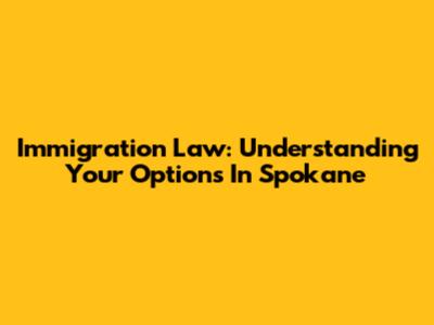 Immigration Law: Understanding Your Options In Spokane