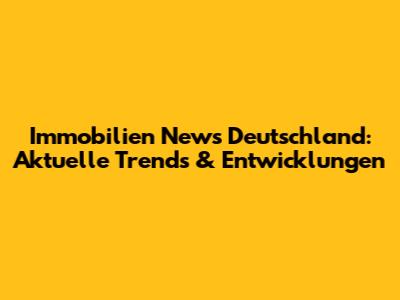 Immobilien News Deutschland: Aktuelle Trends & Entwicklungen