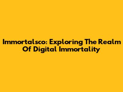 Immortalsco: Exploring The Realm Of Digital Immortality