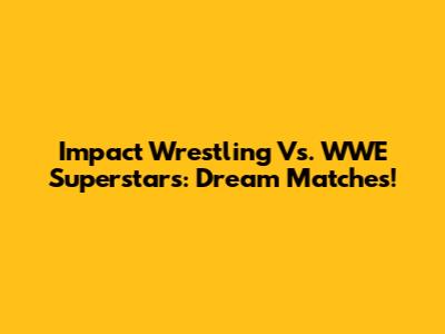 Impact Wrestling Vs. WWE Superstars: Dream Matches!