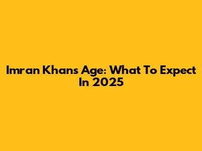 Imran Khan's Age: What To Expect In 2025