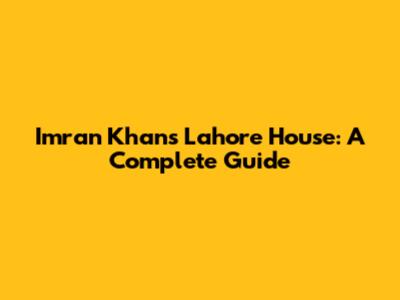 Imran Khan's Lahore House: A Complete Guide