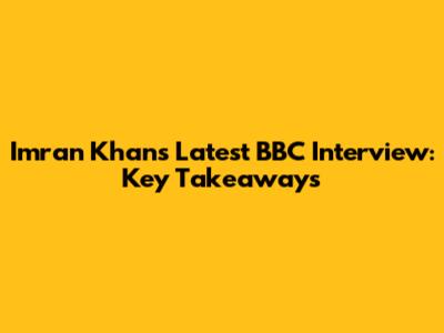 Imran Khan's Latest BBC Interview: Key Takeaways