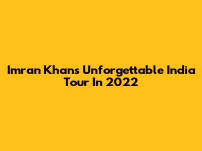 Imran Khan's Unforgettable India Tour In 2022