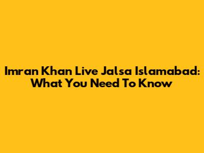 Imran Khan Live Jalsa Islamabad: What You Need To Know