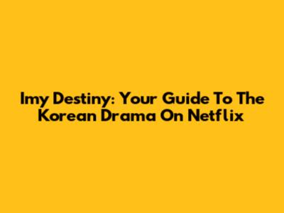 Imy Destiny: Your Guide To The Korean Drama On Netflix