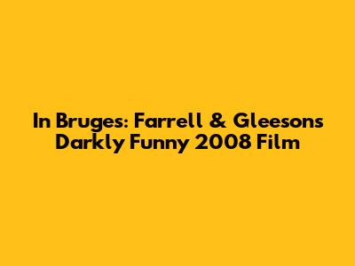 In Bruges: Farrell & Gleeson's Darkly Funny 2008 Film