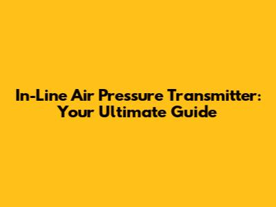 In-Line Air Pressure Transmitter: Your Ultimate Guide