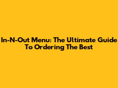 In-N-Out Menu: The Ultimate Guide To Ordering The Best