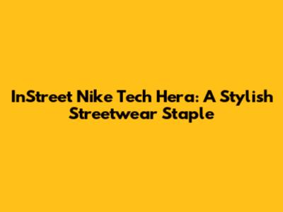 InStreet Nike Tech Hera: A Stylish Streetwear Staple