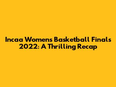 Incaa Women's Basketball Finals 2022: A Thrilling Recap
