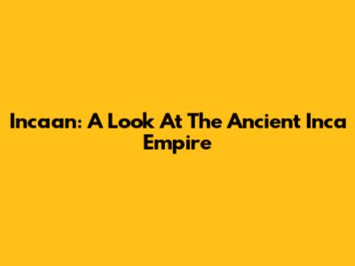 Incaan: A Look At The Ancient Inca Empire