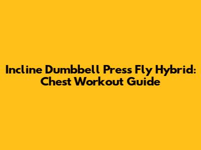Incline Dumbbell Press Fly Hybrid: Chest Workout Guide