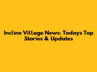 Incline Village News: Today's Top Stories & Updates