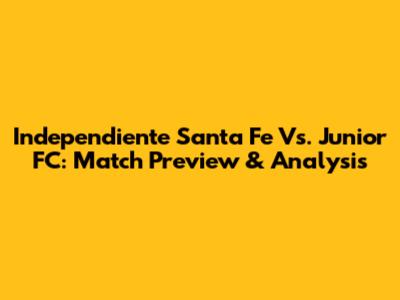 Independiente Santa Fe Vs. Junior FC: Match Preview & Analysis