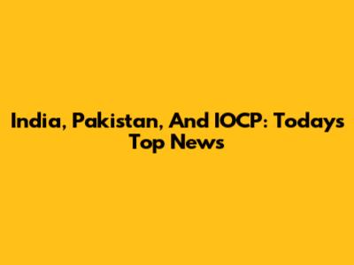 India, Pakistan, And IOCP: Today's Top News