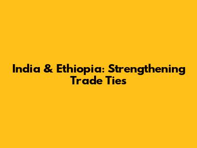India & Ethiopia: Strengthening Trade Ties