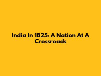 India In 1825: A Nation At A Crossroads