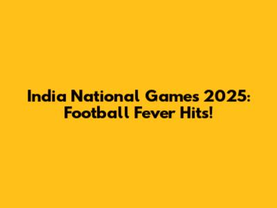 India National Games 2025: Football Fever Hits!