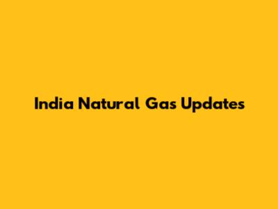 India Natural Gas Updates
