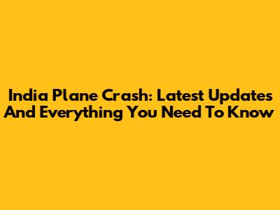 India Plane Crash: Latest Updates And Everything You Need To Know