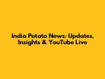 India Potato News: Updates, Insights & YouTube Live