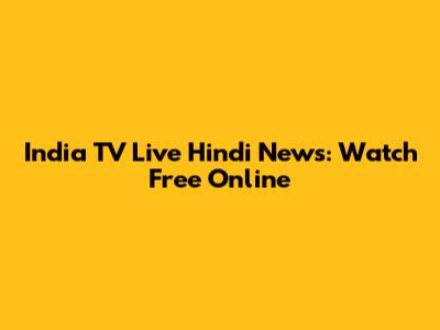 India TV Live Hindi News: Watch Free Online