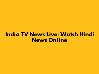 India TV News Live: Watch Hindi News Online