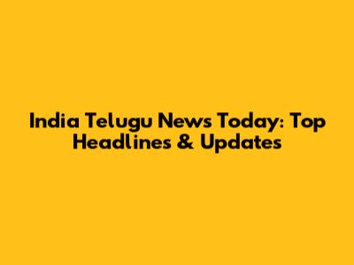 India Telugu News Today: Top Headlines & Updates