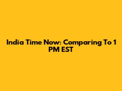 India Time Now: Comparing To 1 PM EST