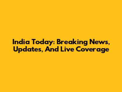 India Today: Breaking News, Updates, And Live Coverage