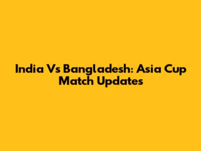 India Vs Bangladesh: Asia Cup Match Updates