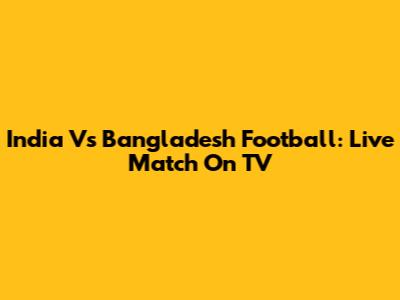 India Vs Bangladesh Football: Live Match On TV