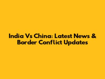 India Vs China: Latest News & Border Conflict Updates