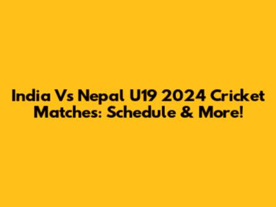 India Vs Nepal U19 2024 Cricket Matches: Schedule & More!