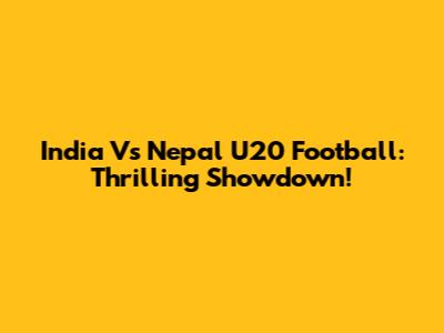 India Vs Nepal U20 Football: Thrilling Showdown!