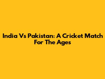 India Vs Pakistan: A Cricket Match For The Ages