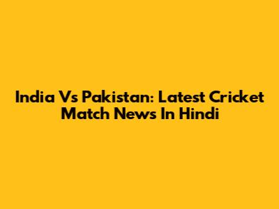 India Vs Pakistan: Latest Cricket Match News In Hindi