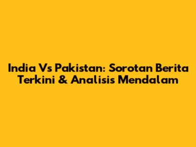 India Vs Pakistan: Sorotan Berita Terkini & Analisis Mendalam