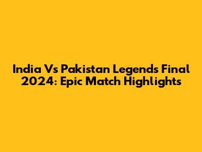 India Vs Pakistan Legends Final 2024: Epic Match Highlights