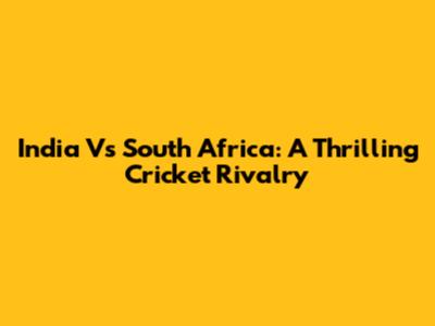 India Vs South Africa: A Thrilling Cricket Rivalry